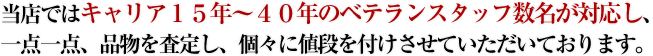 当店ではキャリア15年~40年のベテランスタッフ数名が対応し、一点一点、品物を査定し、
個々に値段を付けさせていただいております。